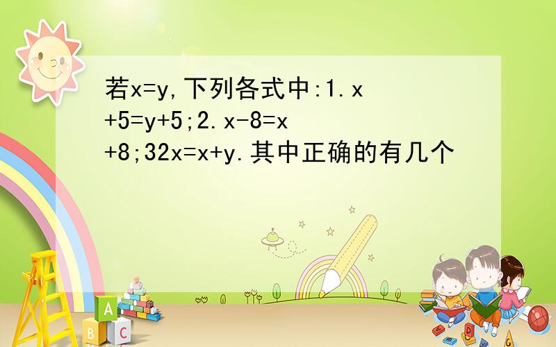 若x=y,下列各式中:1.x+5=y+5;2.x-8=x+8;32x=x+y.其中正确的有几个