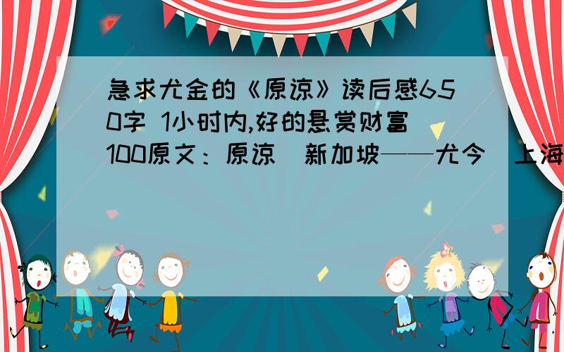 急求尤金的《原谅》读后感650字 1小时内,好的悬赏财富100原文：原谅（新加坡——尤今）上海的一家餐馆里,负责为我们上菜的那位女侍,年轻得像是树叶上的一片嫩叶.捧上蒸鱼时,盘子倾斜,