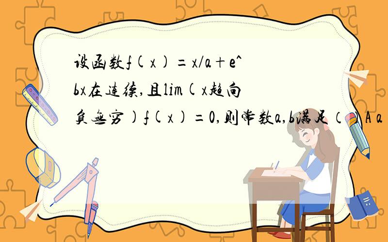 设函数f(x)=x/a+e^bx在连续,且lim(x趋向负无穷)f(x)=0,则常数a,b满足（）A a