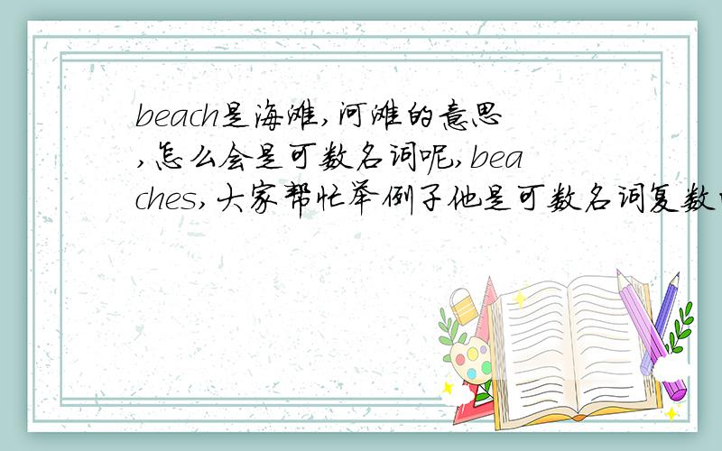 beach是海滩,河滩的意思,怎么会是可数名词呢,beaches,大家帮忙举例子他是可数名词复数的句子吧!记忆