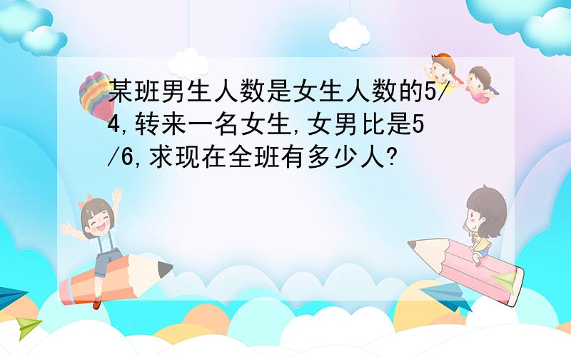 某班男生人数是女生人数的5/4,转来一名女生,女男比是5/6,求现在全班有多少人?