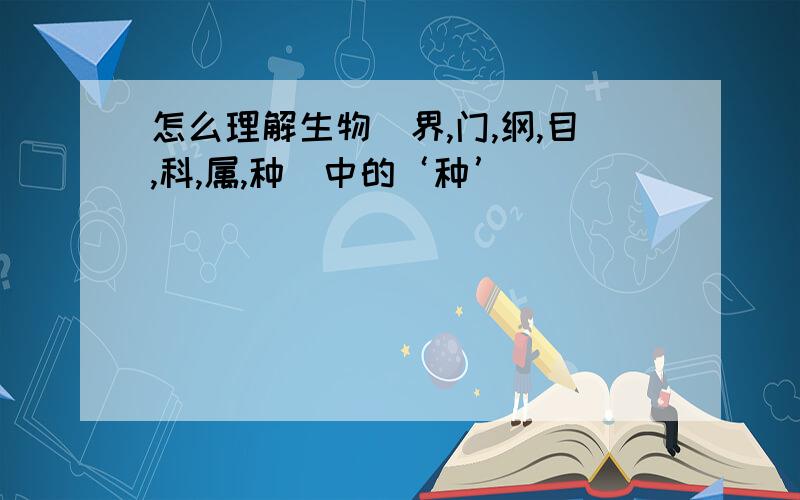 怎么理解生物（界,门,纲,目,科,属,种）中的‘种’