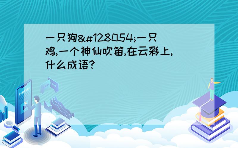 一只狗🐶一只鸡,一个神仙吹笛,在云彩上,什么成语?