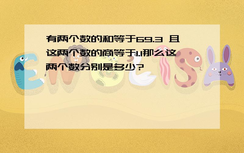 有两个数的和等于69.3 且这两个数的商等于1.1那么这两个数分别是多少?