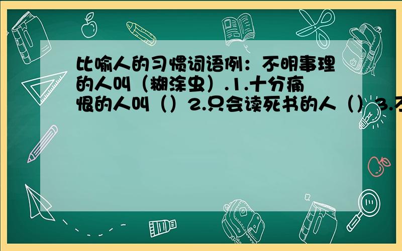 比喻人的习惯词语例：不明事理的人叫（糊涂虫）.1.十分痛恨的人叫（）2.只会读死书的人（）3.不识字的人叫（）4.偷东西的人叫（）5.性格直爽的人叫（）6.在当地称霸的人叫（）7.对某一