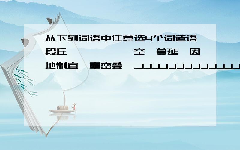 从下列词语中任意选4个词造语段丘壑、嶙峋、镂空、蔓延、因地制宜、重峦叠嶂.JJJJJJJJJJJJJJJJJJJJJJJJJJJJJJJJJJJJJJJJ 能不能写点高难度的啊，太少了我怎么给你加分啊