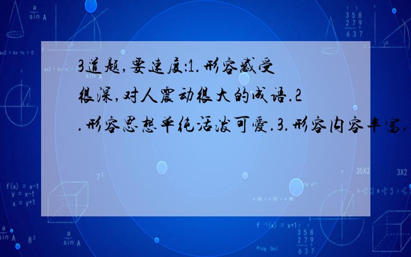 3道题,要速度：1.形容感受很深,对人震动很大的成语.2.形容思想单纯活泼可爱.3.形容内容丰富,很深奥.跪求!