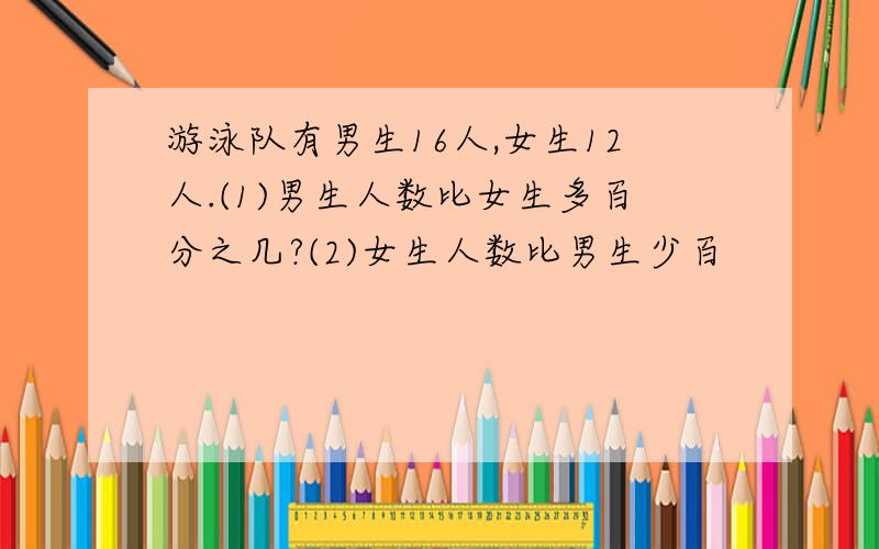 游泳队有男生16人,女生12人.(1)男生人数比女生多百分之几?(2)女生人数比男生少百