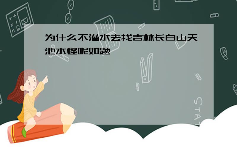 为什么不潜水去找吉林长白山天池水怪呢如题