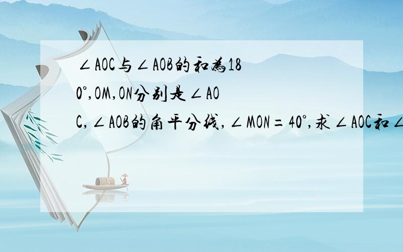 ∠AOC与∠AOB的和为180°,OM,ON分别是∠AOC,∠AOB的角平分线,∠MON=40°,求∠AOC和∠AOB的度数?