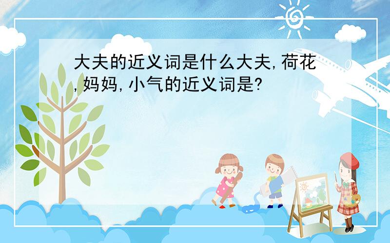 大夫的近义词是什么大夫,荷花,妈妈,小气的近义词是?