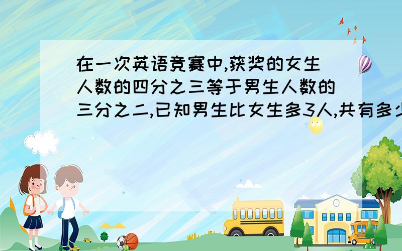 在一次英语竞赛中,获奖的女生人数的四分之三等于男生人数的三分之二,已知男生比女生多3人,共有多少人获要讲解的很明白!- .-