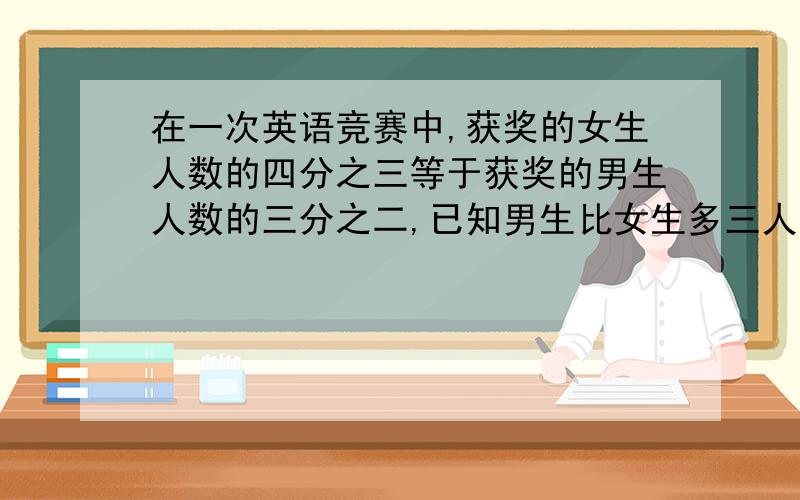 在一次英语竞赛中,获奖的女生人数的四分之三等于获奖的男生人数的三分之二,已知男生比女生多三人,一共有多少人获奖?