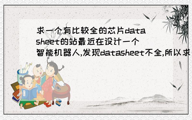 求一个有比较全的芯片datasheet的站最近在设计一个智能机器人,发现datasheet不全,所以求一个比较好的datasheet网站,最好是电子工程师常去的!