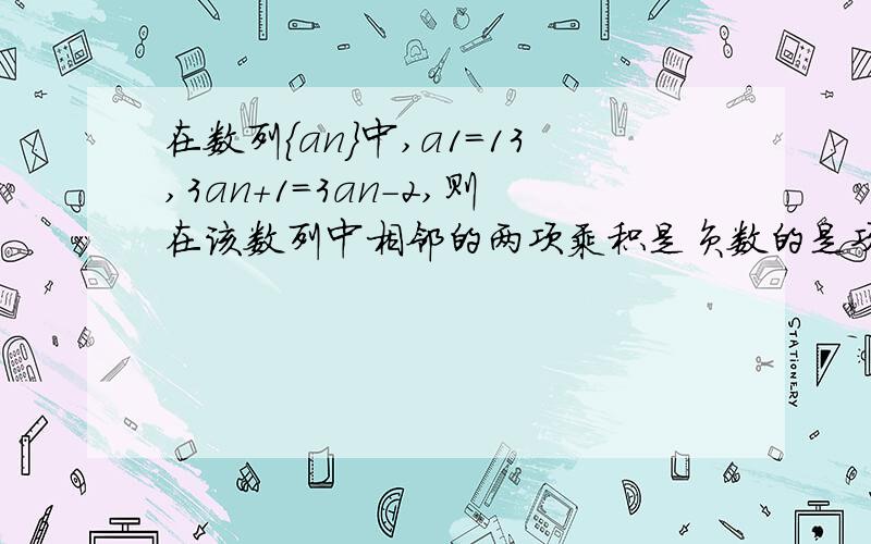 在数列｛an｝中,a1=13,3an+1=3an-2,则在该数列中相邻的两项乘积是负数的是项是哪两项