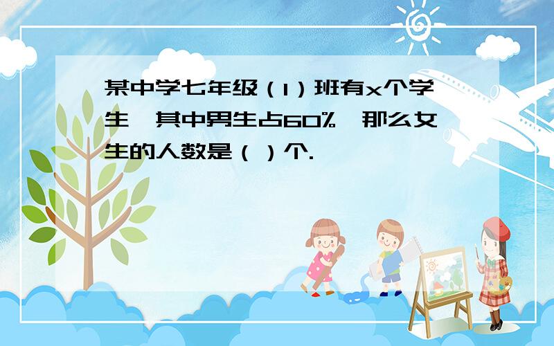 某中学七年级（1）班有x个学生,其中男生占60%,那么女生的人数是（）个.