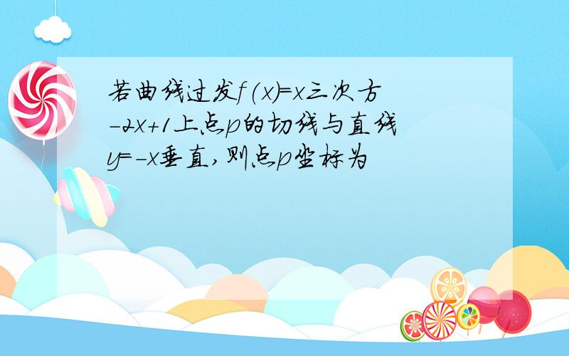 若曲线过发f(x)=x三次方-2x+1上点p的切线与直线y=-x垂直,则点p坐标为