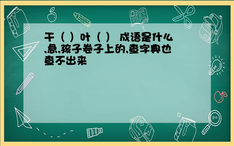 干（ ）叶（ ） 成语是什么,急,孩子卷子上的,查字典也查不出来