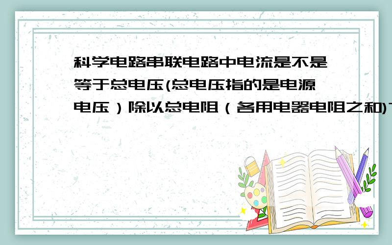 科学电路串联电路中电流是不是等于总电压(总电压指的是电源电压）除以总电阻（各用电器电阻之和)?I=U总/R总像小灯泡、电动机、电铃等用电器是不是属于定值电阻,它们的电阻是不是固定