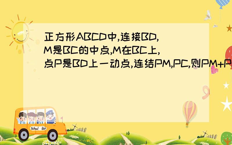 正方形ABCD中,连接BD,M是BC的中点,M在BC上,点P是BD上一动点,连结PM,PC,则PM+PC的最小值是多少cm=2