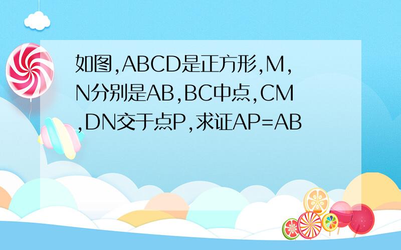 如图,ABCD是正方形,M,N分别是AB,BC中点,CM,DN交于点P,求证AP=AB
