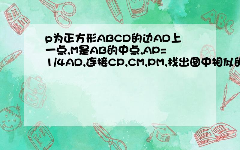 p为正方形ABCD的边AD上一点,M是AB的中点,AP=1/4AD,连接CP,CM,PM,找出图中相似的三角形,并说明理由.