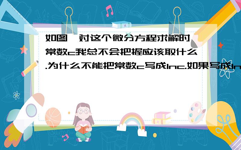 如图,对这个微分方程求解时,常数c我总不会把握应该取什么.为什么不能把常数c写成lnc.如果写成lnc会不会影响结果,求高手给予总结性回答,