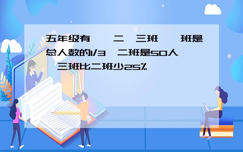 五年级有一、二、三班,一班是总人数的1/3,二班是50人,三班比二班少25%,