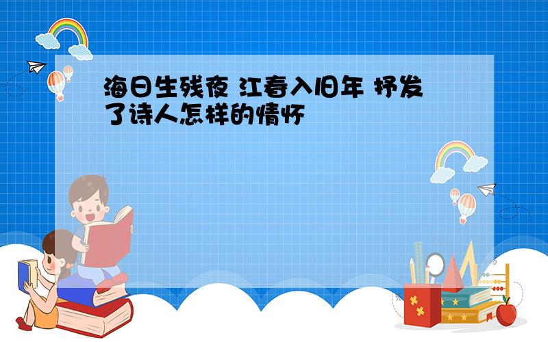 海日生残夜 江春入旧年 抒发了诗人怎样的情怀