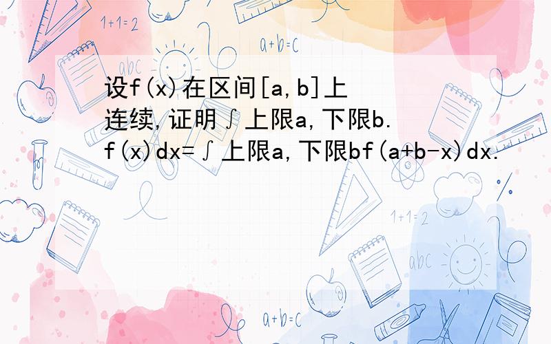 设f(x)在区间[a,b]上连续,证明∫上限a,下限b.f(x)dx=∫上限a,下限bf(a+b-x)dx.