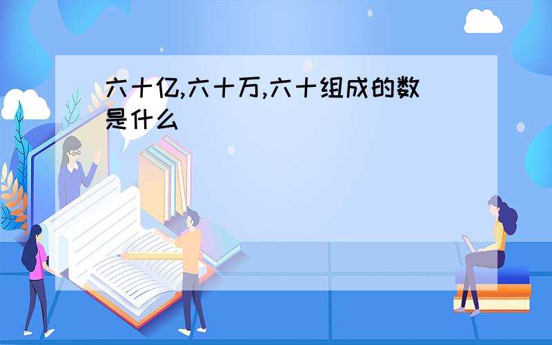 六十亿,六十万,六十组成的数是什么