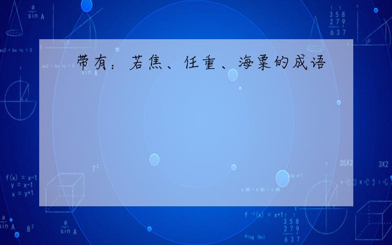 带有：若焦、任重、海粟的成语