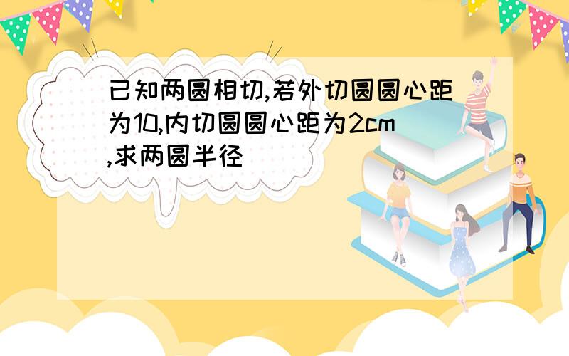 已知两圆相切,若外切圆圆心距为10,内切圆圆心距为2cm,求两圆半径