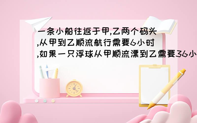 一条小船往返于甲,乙两个码头,从甲到乙顺流航行需要6小时,如果一只浮球从甲顺流漂到乙需要36小时,那么小船从乙到甲逆流航行需要多少小时?