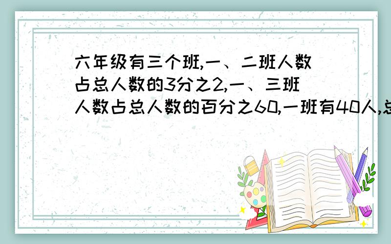 六年级有三个班,一、二班人数占总人数的3分之2,一、三班人数占总人数的百分之60,一班有40人,总人数多