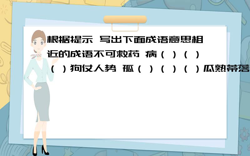 根据提示 写出下面成语意思相近的成语不可救药 病（）（）（）狗仗人势 孤（）（）（）瓜熟蒂落 水（）（）（）火烧眉毛 迫（）（）（） 目无全牛 胸（）（）（）