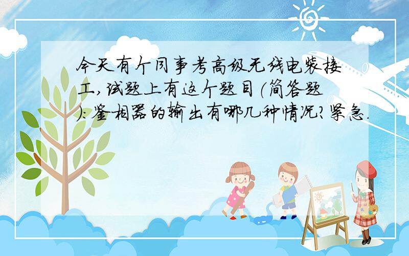 今天有个同事考高级无线电装接工,试题上有这个题目（简答题）：鉴相器的输出有哪几种情况?紧急.