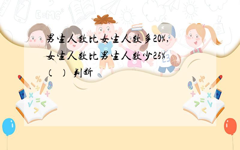 男生人数比女生人数多20%,女生人数比男生人数少25% （ ） 判断