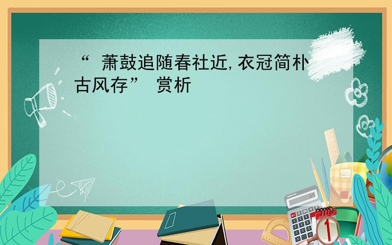 “ 萧鼓追随春社近,衣冠简朴古风存” 赏析