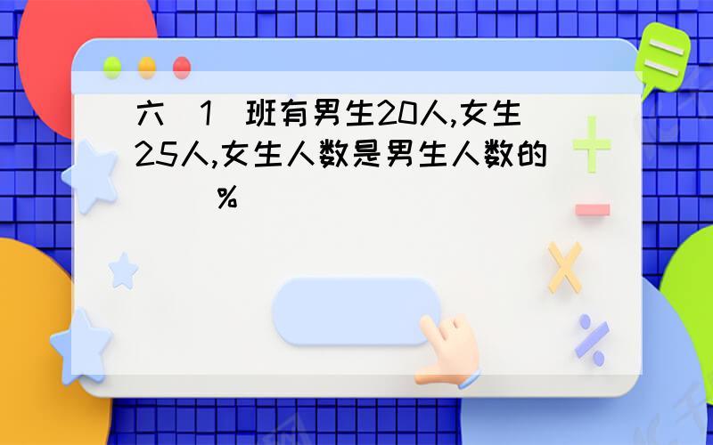 六（1）班有男生20人,女生25人,女生人数是男生人数的( )%