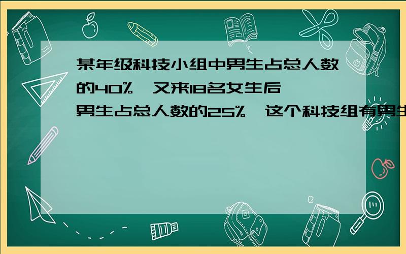 某年级科技小组中男生占总人数的40%,又来18名女生后,男生占总人数的25%,这个科技组有男生几人今晚的家作,我等着!