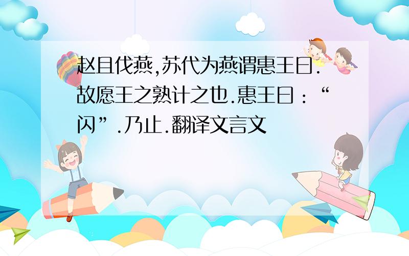 赵且伐燕,苏代为燕谓惠王曰.故愿王之熟计之也.惠王曰：“闪”.乃止.翻译文言文