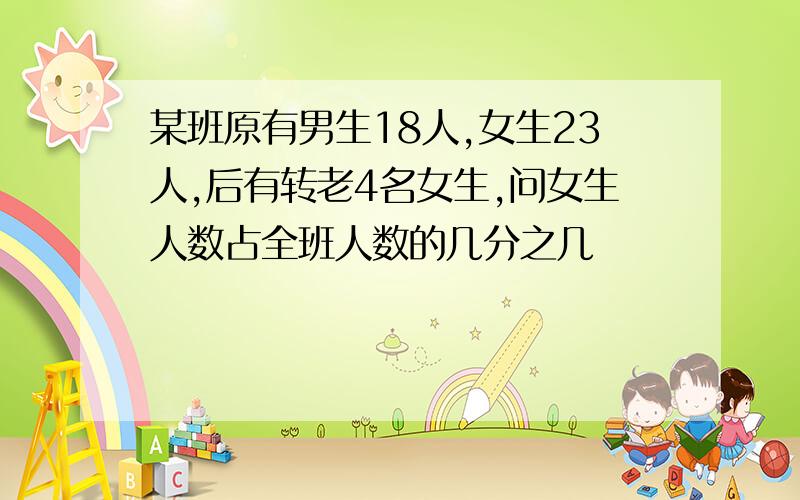 某班原有男生18人,女生23人,后有转老4名女生,问女生人数占全班人数的几分之几