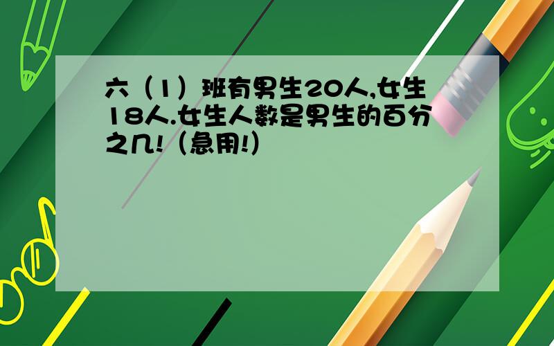 六（1）班有男生20人,女生18人.女生人数是男生的百分之几!（急用!）