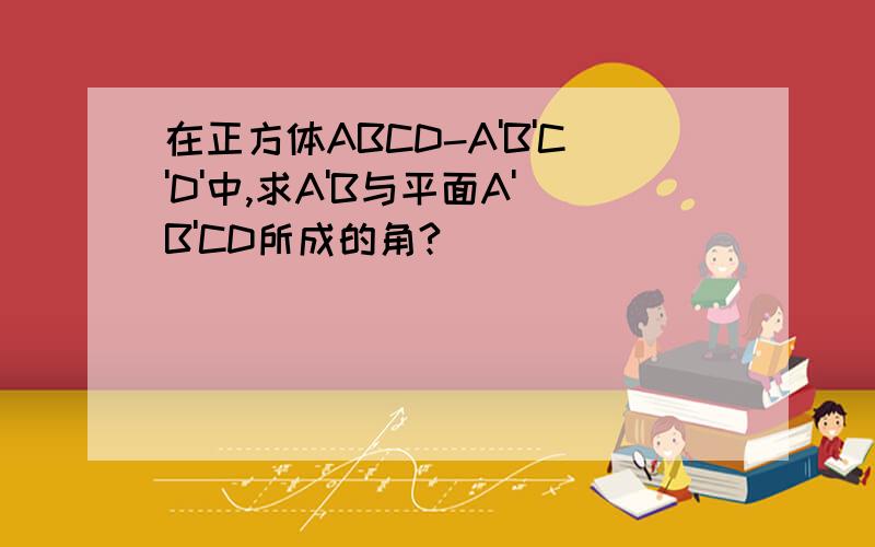 在正方体ABCD-A'B'C'D'中,求A'B与平面A'B'CD所成的角?