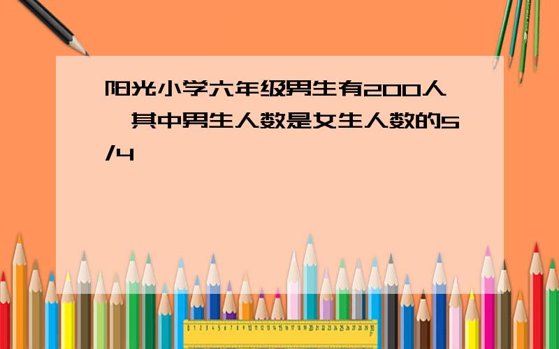 阳光小学六年级男生有200人,其中男生人数是女生人数的5/4,