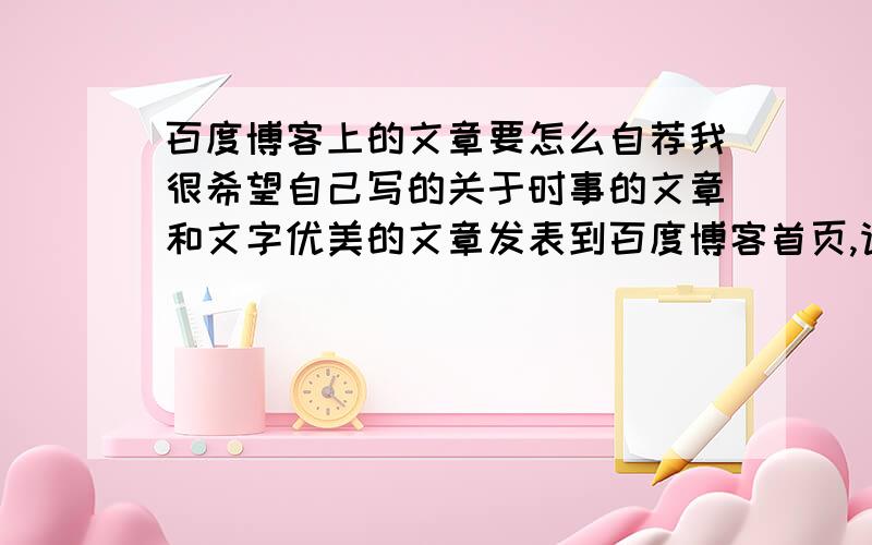 百度博客上的文章要怎么自荐我很希望自己写的关于时事的文章和文字优美的文章发表到百度博客首页,请问要怎么做呢,是自荐还是等他们遴选?百度博客首页上的推荐文章又是怎么被推荐的