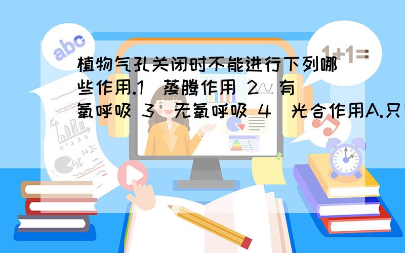 植物气孔关闭时不能进行下列哪些作用.1）蒸腾作用 2）有氧呼吸 3）无氧呼吸 4）光合作用A.只有1 B.1和4 C.2和3 D.1和2