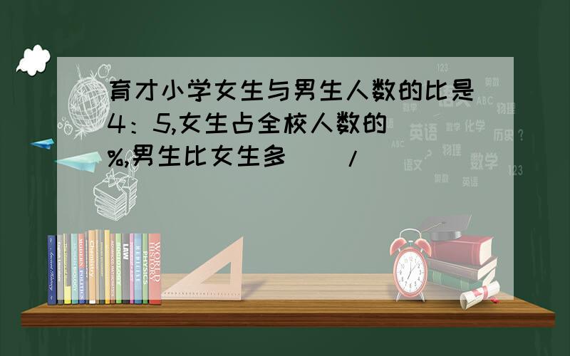 育才小学女生与男生人数的比是4：5,女生占全校人数的（）%,男生比女生多（）/（）