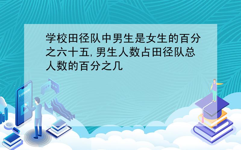 学校田径队中男生是女生的百分之六十五,男生人数占田径队总人数的百分之几